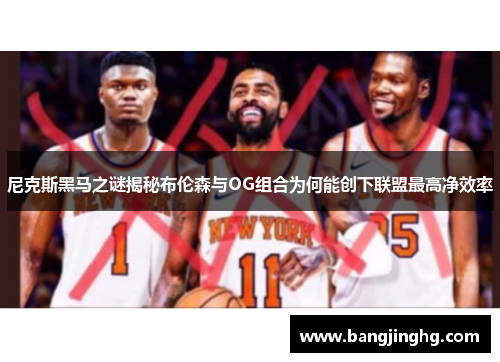 尼克斯黑马之谜揭秘布伦森与OG组合为何能创下联盟最高净效率