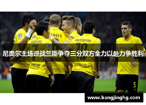 尼奥尔主场迎战兰斯争夺三分双方全力以赴力争胜利