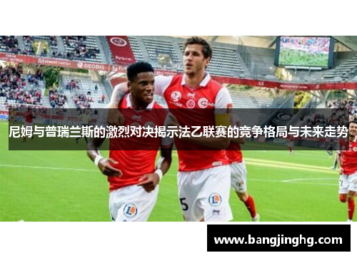 尼姆与普瑞兰斯的激烈对决揭示法乙联赛的竞争格局与未来走势