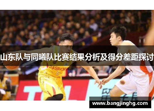 山东队与同曦队比赛结果分析及得分差距探讨