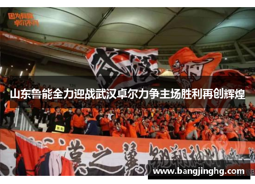 山东鲁能全力迎战武汉卓尔力争主场胜利再创辉煌