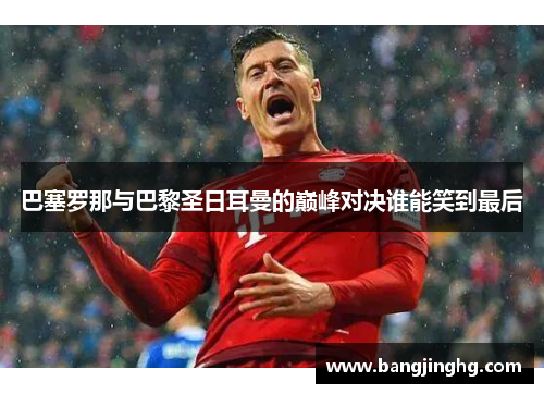 巴塞罗那与巴黎圣日耳曼的巅峰对决谁能笑到最后