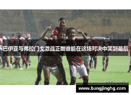 巴伊亚与弗拉门戈激战正酣谁能在这场对决中笑到最后