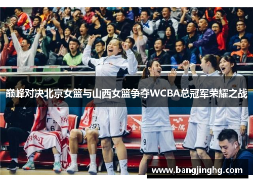巅峰对决北京女篮与山西女篮争夺WCBA总冠军荣耀之战